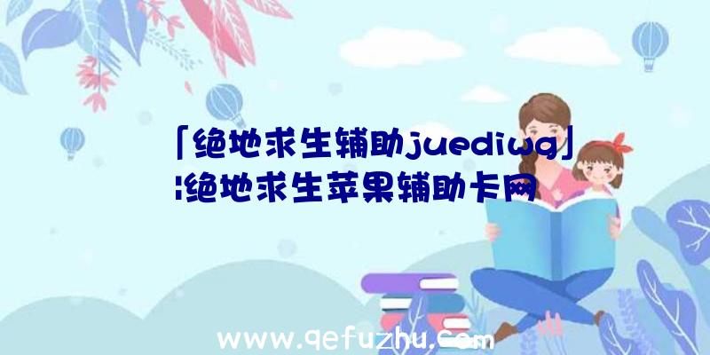 「绝地求生辅助juediwg」|绝地求生苹果辅助卡网